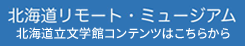 北海道リモート・ミュージアム 北海道立文学館コンテンツはこちらから